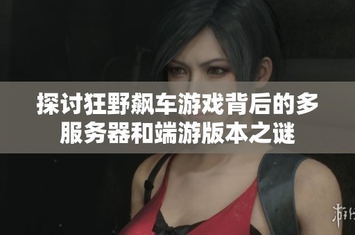 探讨狂野飙车游戏背后的多服务器和端游版本之谜