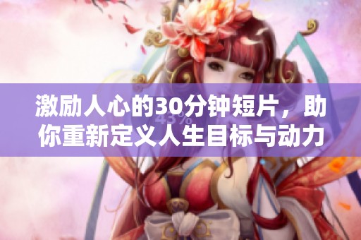激励人心的30分钟短片，助你重新定义人生目标与动力