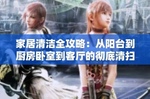 家居清洁全攻略：从阳台到厨房卧室到客厅的彻底清扫法
