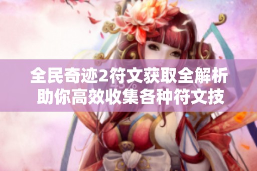 全民奇迹2符文获取全解析 助你高效收集各种符文技巧分享