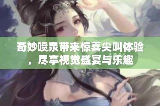 奇妙喷泉带来惊喜尖叫体验，尽享视觉盛宴与乐趣