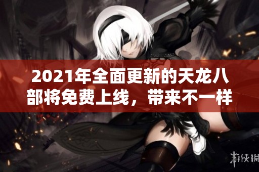 2021年全面更新的天龙八部将免费上线，带来不一样的游戏体验与挑战