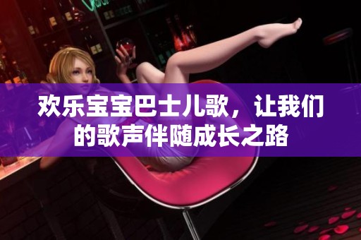 欢乐宝宝巴士儿歌，让我们的歌声伴随成长之路