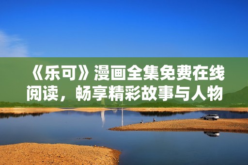 《乐可》漫画全集免费在线阅读，畅享精彩故事与人物旅程