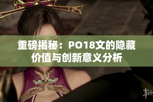 重磅揭秘：PO18文的隐藏价值与创新意义分析