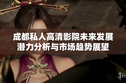成都私人高清影院未来发展潜力分析与市场趋势展望