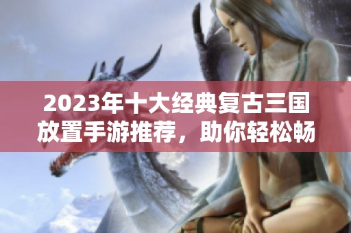 2023年十大经典复古三国放置手游推荐，助你轻松畅游历史战场