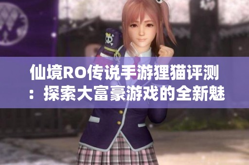 仙境RO传说手游狸猫评测：探索大富豪游戏的全新魅力与精彩体验