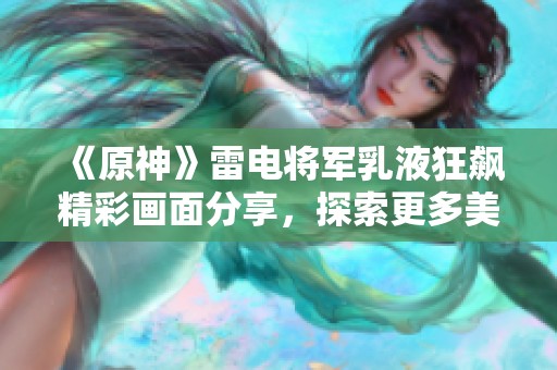 《原神》雷电将军乳液狂飙精彩画面分享，探索更多美丽瞬间与心意交流