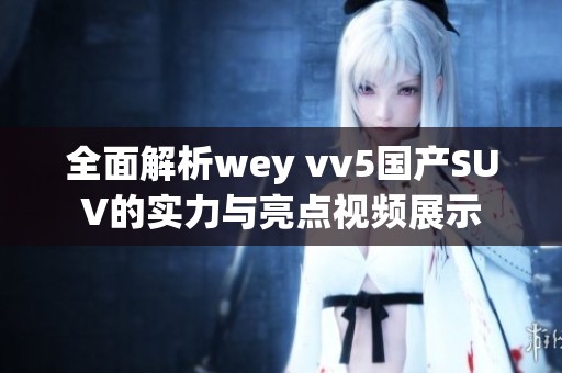全面解析wey vv5国产SUV的实力与亮点视频展示