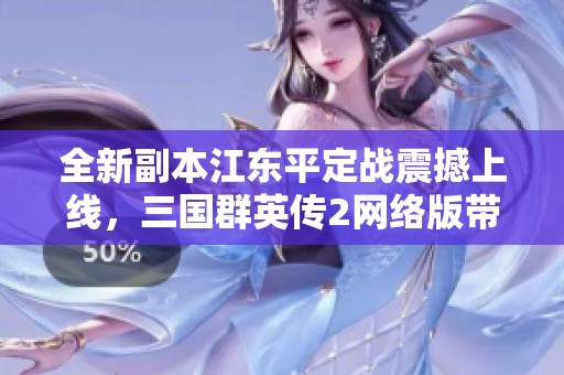全新副本江东平定战震撼上线，三国群英传2网络版带来全新玩法尽情探索！