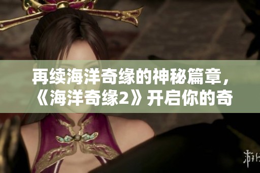 再续海洋奇缘的神秘篇章，《海洋奇缘2》开启你的奇幻探险之旅！