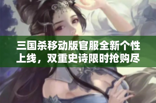 三国杀移动版官服全新个性上线，双重史诗限时抢购尽享九千狂欢豆！