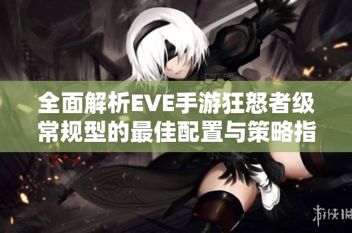 全面解析EVE手游狂怒者级常规型的最佳配置与策略指南，助你轻松上手与掌握技巧