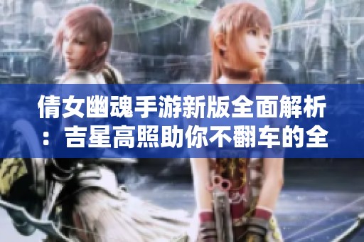 倩女幽魂手游新版全面解析：吉星高照助你不翻车的全攻略和秘籍分享