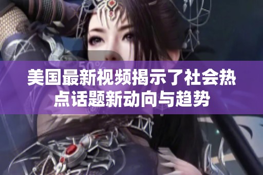 美国最新视频揭示了社会热点话题新动向与趋势