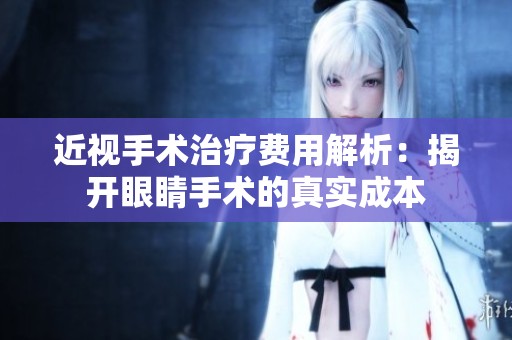 近视手术治疗费用解析：揭开眼睛手术的真实成本