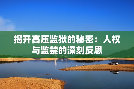 揭开高压监狱的秘密：人权与监禁的深刻反思