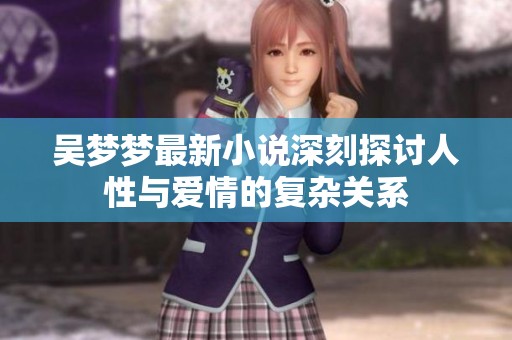 吴梦梦最新小说深刻探讨人性与爱情的复杂关系