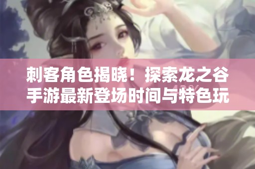 刺客角色揭晓！探索龙之谷手游最新登场时间与特色玩法揭秘