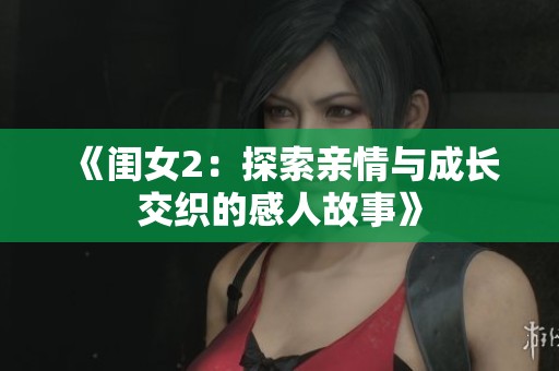 《闺女2：探索亲情与成长交织的感人故事》