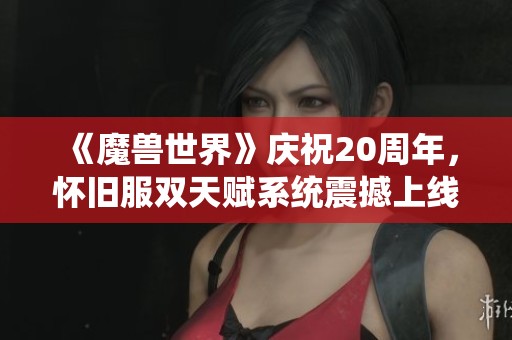 《魔兽世界》庆祝20周年，怀旧服双天赋系统震撼上线引发玩家热议！