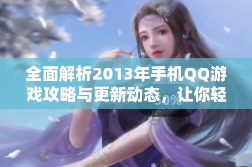 全面解析2013年手机QQ游戏攻略与更新动态，让你轻松掌握游戏技巧与资讯