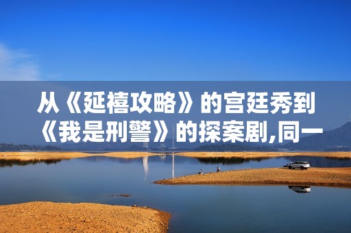 从《延禧攻略》的宫廷秀到《我是刑警》的探案剧,同一演员带给你不一样的惊喜与体验