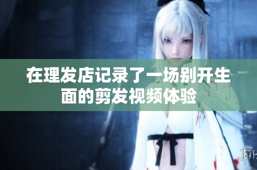 在理发店记录了一场别开生面的剪发视频体验