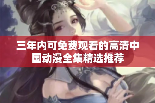 三年内可免费观看的高清中国动漫全集精选推荐