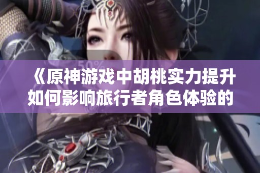 《原神游戏中胡桃实力提升如何影响旅行者角色体验的全新解读》