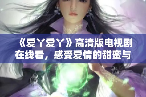 《爱丫爱丫》高清版电视剧在线看，感受爱情的甜蜜与波折
