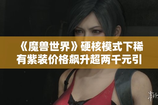 《魔兽世界》硬核模式下稀有紫装价格飙升超两千元引发玩家热议