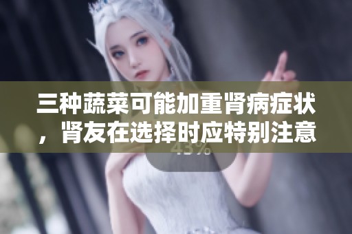 三种蔬菜可能加重肾病症状，肾友在选择时应特别注意这几点建议