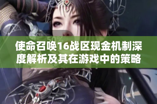 使命召唤16战区现金机制深度解析及其在游戏中的策略运用探讨