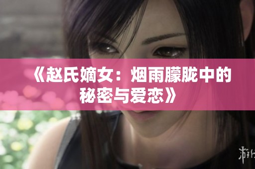 《赵氏嫡女：烟雨朦胧中的秘密与爱恋》