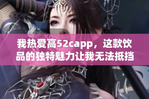 我热爱高52capp，这款饮品的独特魅力让我无法抵挡
