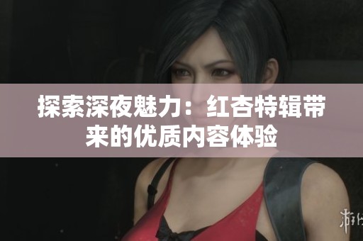探索深夜魅力：红杏特辑带来的优质内容体验