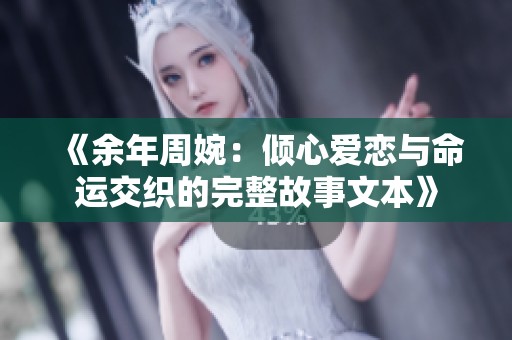 《余年周婉：倾心爱恋与命运交织的完整故事文本》