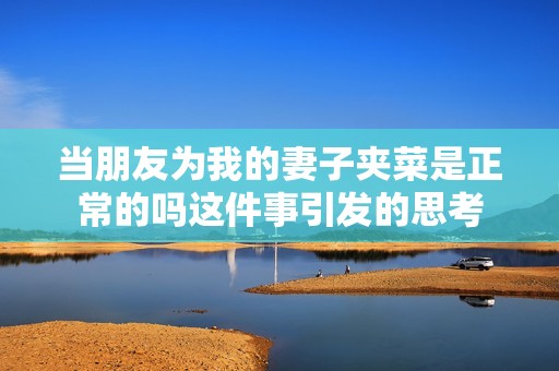 当朋友为我的妻子夹菜是正常的吗这件事引发的思考
