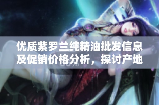 优质紫罗兰纯精油批发信息及促销价格分析，探讨产地货源选择指南
