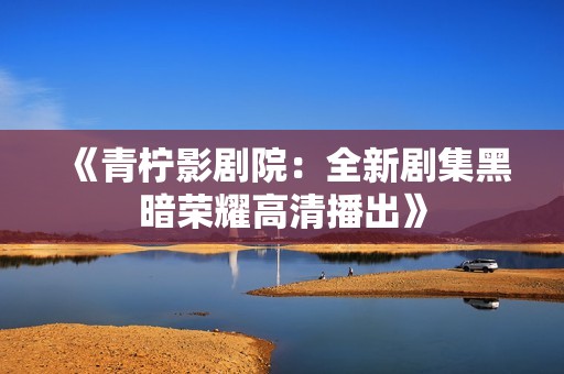 《青柠影剧院：全新剧集黑暗荣耀高清播出》