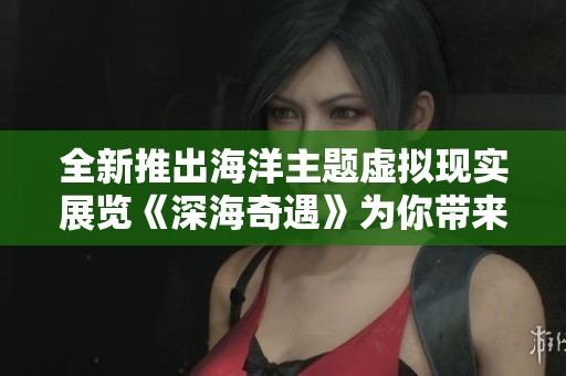 全新推出海洋主题虚拟现实展览《深海奇遇》为你带来奇幻沉浸体验