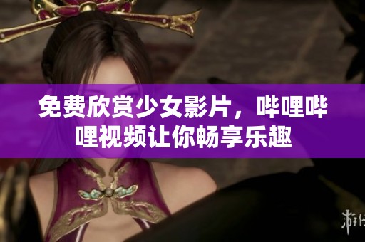 免费欣赏少女影片，哔哩哔哩视频让你畅享乐趣