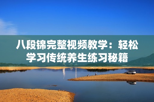 八段锦完整视频教学：轻松学习传统养生练习秘籍