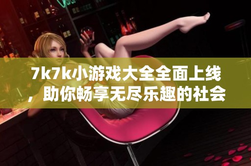 7k7k小游戏大全全面上线，助你畅享无尽乐趣的社会新闻活动一瞥