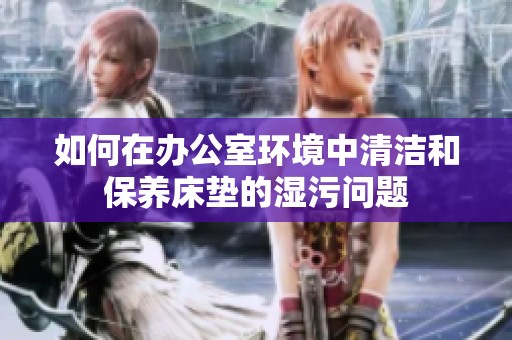 如何在办公室环境中清洁和保养床垫的湿污问题