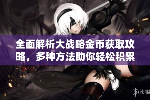全面解析大战略金币获取攻略，多种方法助你轻松积累大量金币心得分享