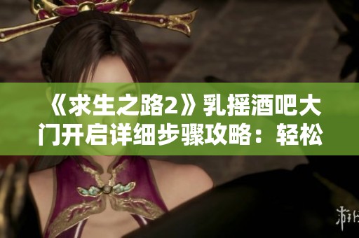 《求生之路2》乳摇酒吧大门开启详细步骤攻略：轻松教你如何顺利进入酒吧世界