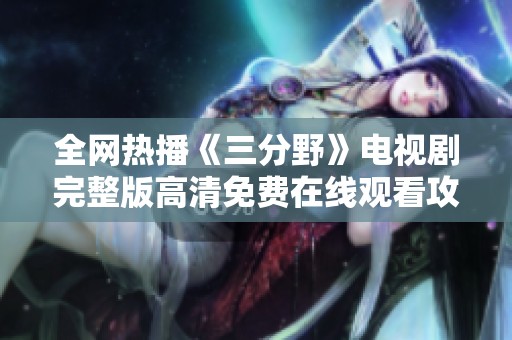 全网热播《三分野》电视剧完整版高清免费在线观看攻略